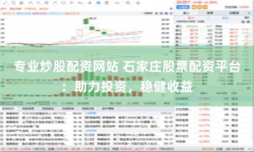 专业炒股配资网站 石家庄股票配资平台：助力投资，稳健收益