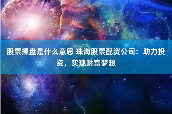 股票操盘是什么意思 珠海股票配资公司：助力投资，实现财富梦想