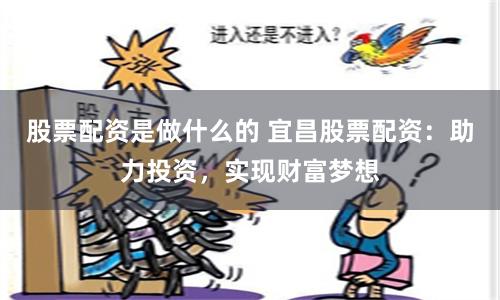 股票配资是做什么的 宜昌股票配资：助力投资，实现财富梦想