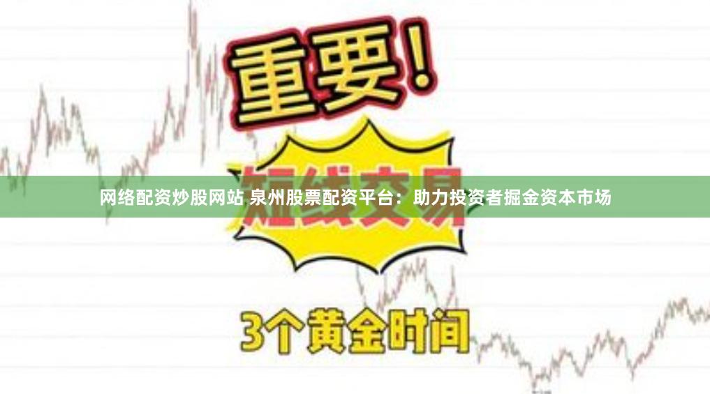 网络配资炒股网站 泉州股票配资平台：助力投资者掘金资本市场