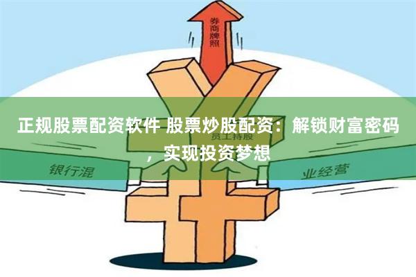 正规股票配资软件 股票炒股配资：解锁财富密码，实现投资梦想