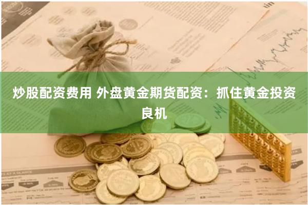 炒股配资费用 外盘黄金期货配资：抓住黄金投资良机