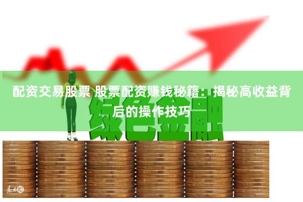 配资交易股票 股票配资赚钱秘籍：揭秘高收益背后的操作技巧
