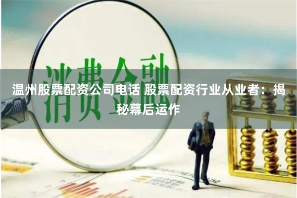 温州股票配资公司电话 股票配资行业从业者：揭秘幕后运作
