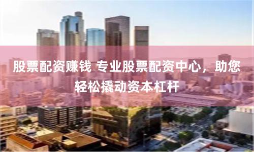 股票配资赚钱 专业股票配资中心，助您轻松撬动资本杠杆