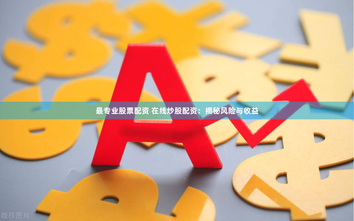 最专业股票配资 在线炒股配资：揭秘风险与收益