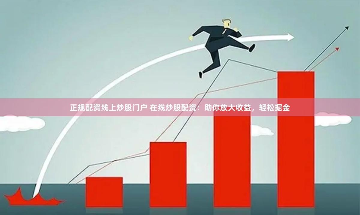 正规配资线上炒股门户 在线炒股配资：助你放大收益，轻松掘金