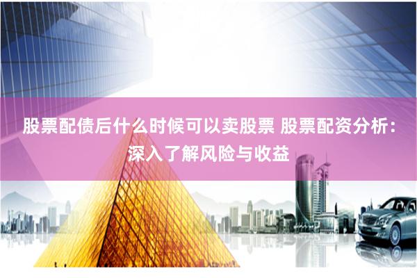 股票配债后什么时候可以卖股票 股票配资分析：深入了解风险与收益