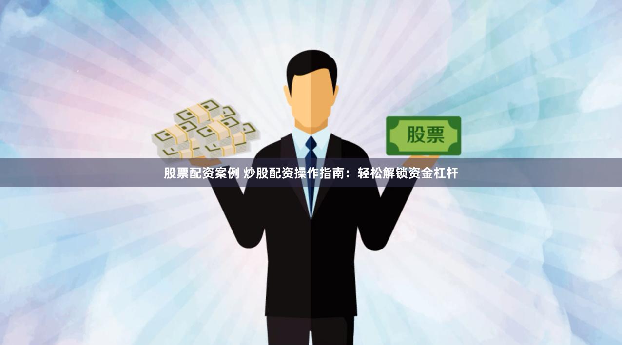 股票配资案例 炒股配资操作指南：轻松解锁资金杠杆