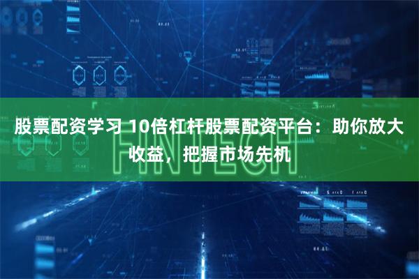 股票配资学习 10倍杠杆股票配资平台：助你放大收益，把握市场先机
