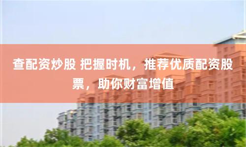 查配资炒股 把握时机，推荐优质配资股票，助你财富增值