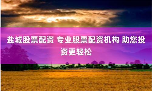 盐城股票配资 专业股票配资机构 助您投资更轻松