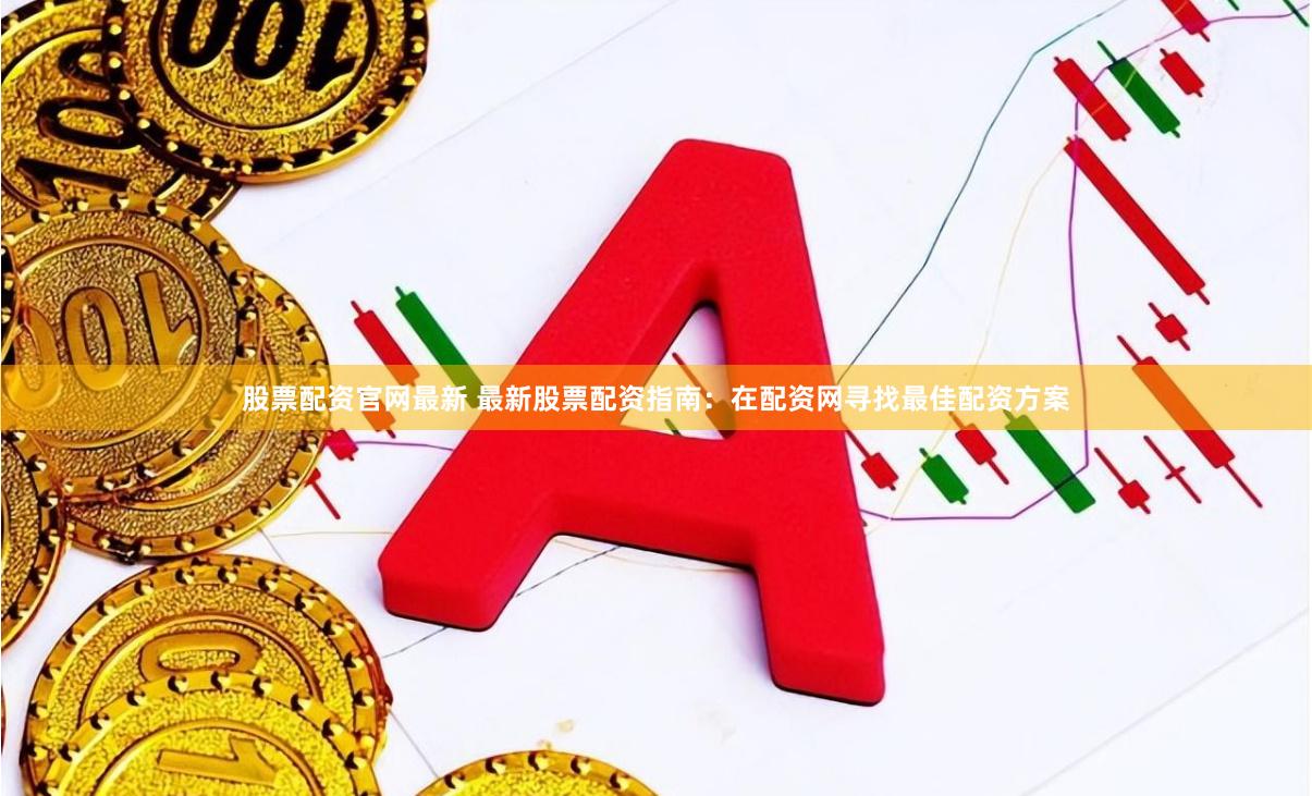 股票配资官网最新 最新股票配资指南：在配资网寻找最佳配资方案