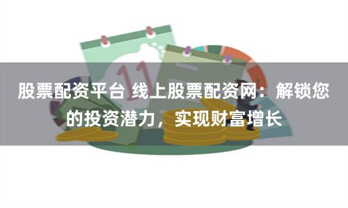 股票配资平台 线上股票配资网：解锁您的投资潜力，实现财富增长