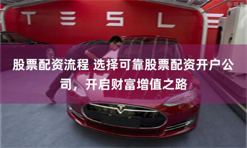 股票配资流程 选择可靠股票配资开户公司，开启财富增值之路