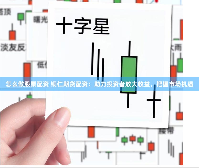 怎么做股票配资 铜仁期货配资：助力投资者放大收益，把握市场机遇