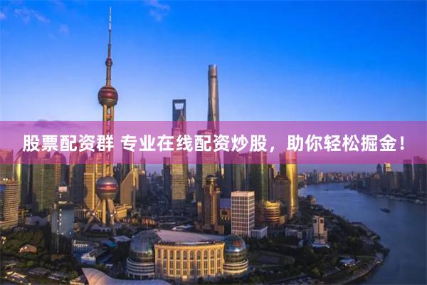 股票配资群 专业在线配资炒股，助你轻松掘金！