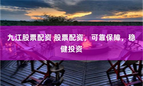 九江股票配资 股票配资，可靠保障，稳健投资