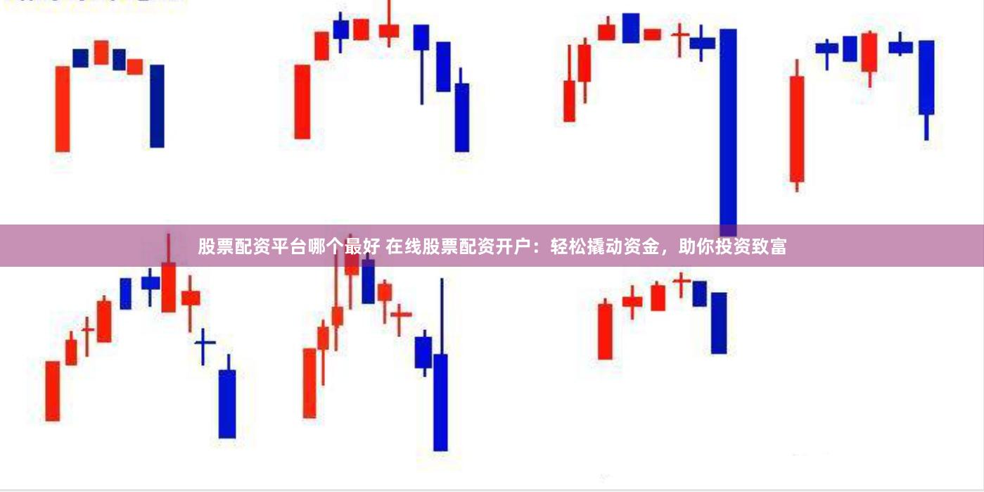 股票配资平台哪个最好 在线股票配资开户：轻松撬动资金，助你投资致富