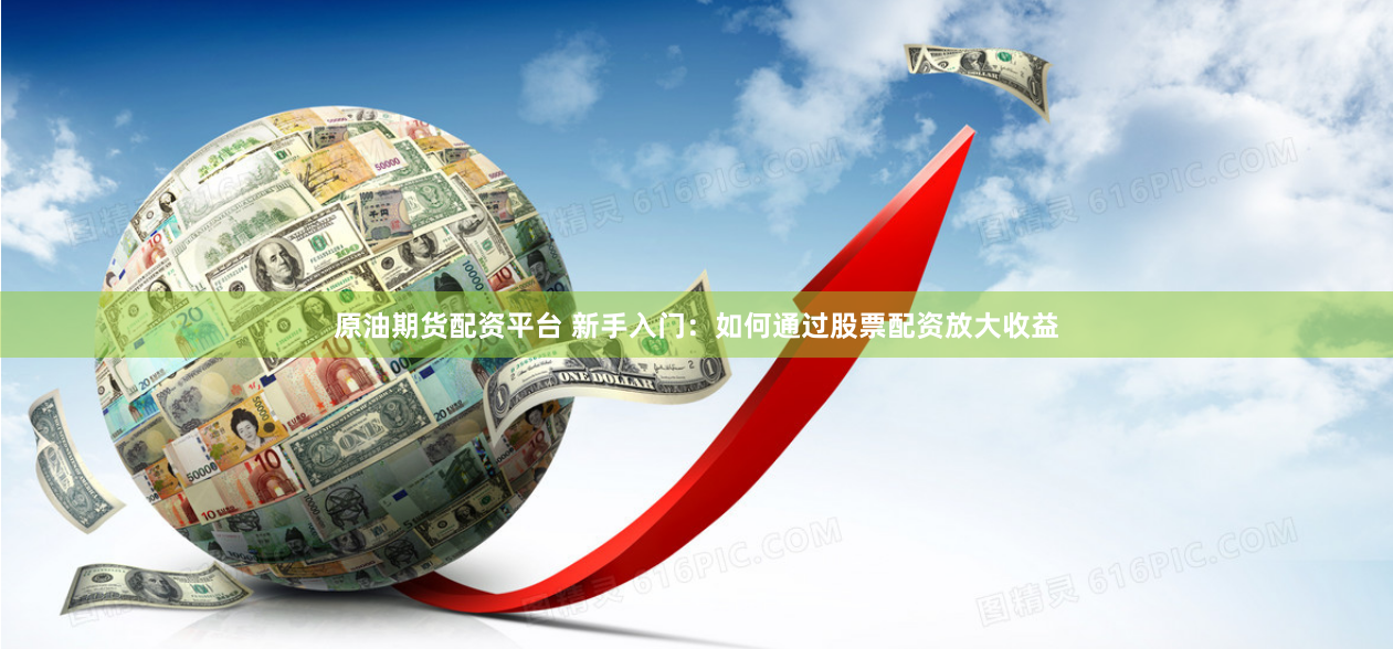 原油期货配资平台 新手入门：如何通过股票配资放大收益