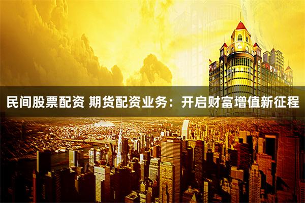 民间股票配资 期货配资业务：开启财富增值新征程