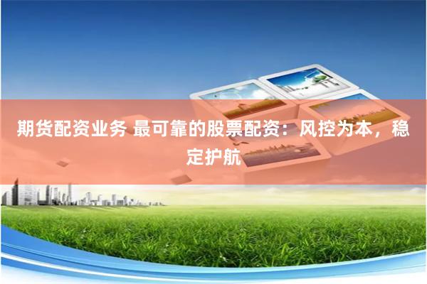 期货配资业务 最可靠的股票配资：风控为本，稳定护航