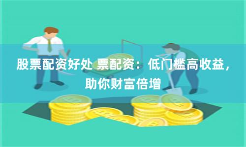 股票配资好处 票配资：低门槛高收益，助你财富倍增