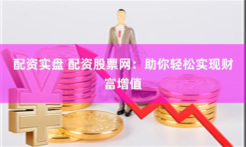 配资实盘 配资股票网：助你轻松实现财富增值