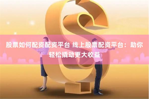 股票如何配资配资平台 线上股票配资平台：助你轻松撬动更大收益