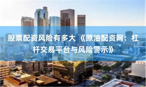 股票配资风险有多大 《原油配资网：杠杆交易平台与风险警示》