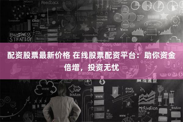 配资股票最新价格 在线股票配资平台：助你资金倍增，投资无忧