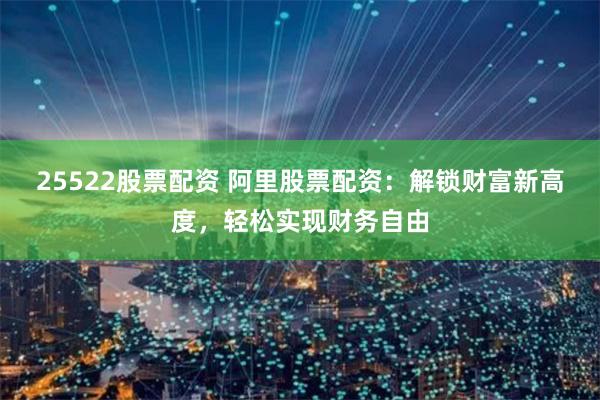 25522股票配资 阿里股票配资：解锁财富新高度，轻松实现财务自由