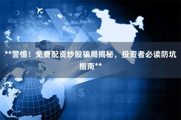 **警惕！免费配资炒股骗局揭秘，投资者必读防坑指南**