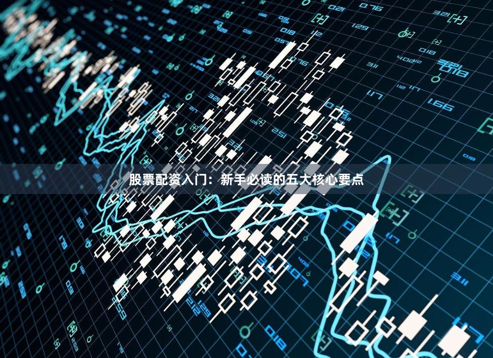 股票配资入门：新手必读的五大核心要点